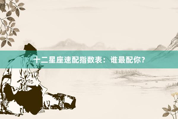 十二星座速配指数表：谁最配你？