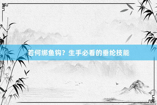 若何绑鱼钩？生手必看的垂纶技能